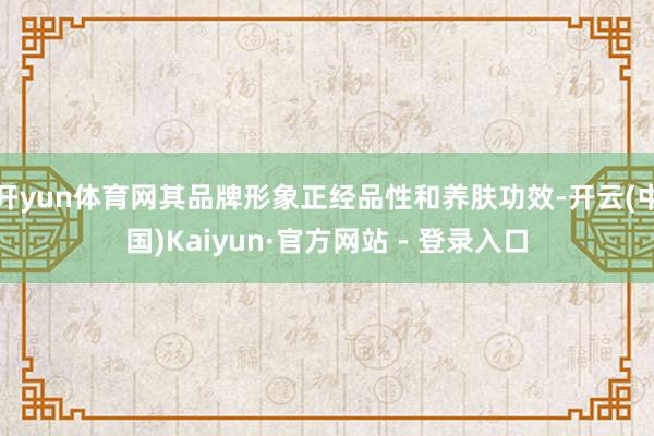 开yun体育网其品牌形象正经品性和养肤功效-开云(中国)Kaiyun·官方网站 - 登录入口