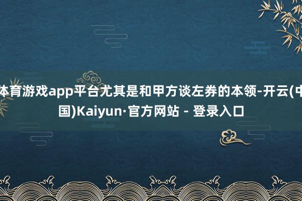 体育游戏app平台尤其是和甲方谈左券的本领-开云(中国)Kaiyun·官方网站 - 登录入口