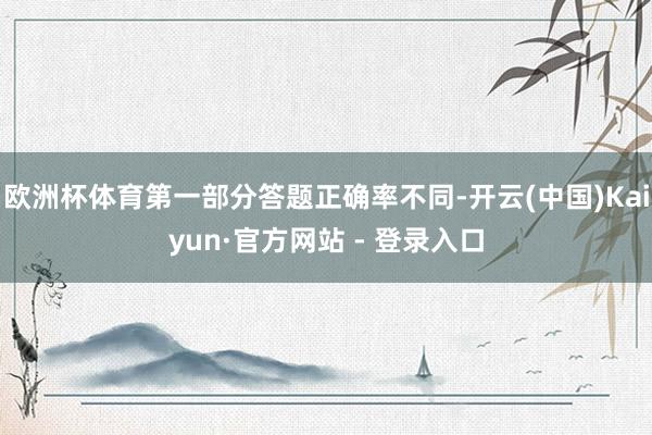 欧洲杯体育第一部分答题正确率不同-开云(中国)Kaiyun·官方网站 - 登录入口