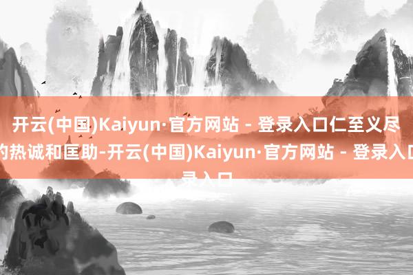 开云(中国)Kaiyun·官方网站 - 登录入口仁至义尽的热诚和匡助-开云(中国)Kaiyun·官方网站 - 登录入口
