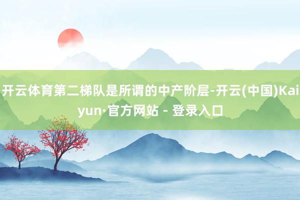 开云体育第二梯队是所谓的中产阶层-开云(中国)Kaiyun·官方网站 - 登录入口