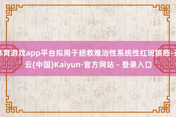 体育游戏app平台拟用于拯救难治性系统性红斑狼疮-开云(中国)Kaiyun·官方网站 - 登录入口