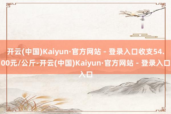 开云(中国)Kaiyun·官方网站 - 登录入口收支54.00元/公斤-开云(中国)Kaiyun·官方网站 - 登录入口