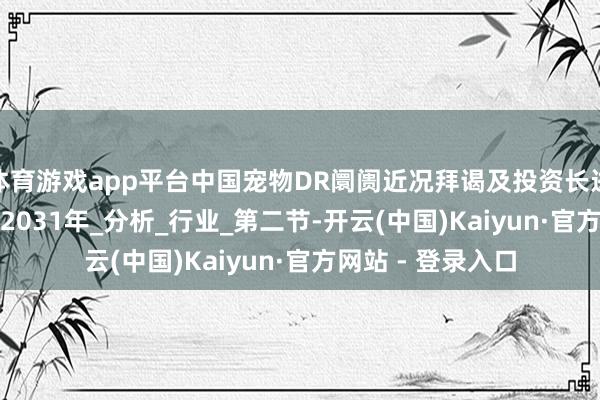 体育游戏app平台中国宠物DR阛阓近况拜谒及投资长进瞻望理解2025-2031年_分析_行业_第二节-开云(中国)Kaiyun·官方网站 - 登录入口