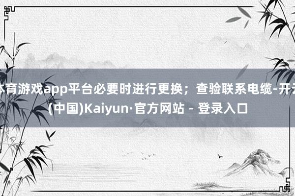体育游戏app平台必要时进行更换；查验联系电缆-开云(中国)Kaiyun·官方网站 - 登录入口