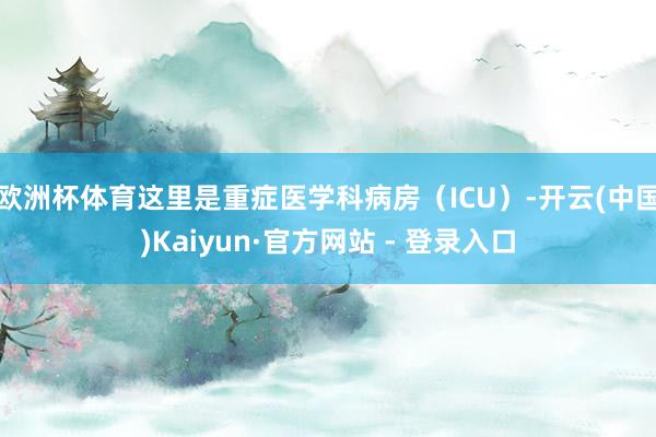 欧洲杯体育这里是重症医学科病房（ICU）-开云(中国)Kaiyun·官方网站 - 登录入口