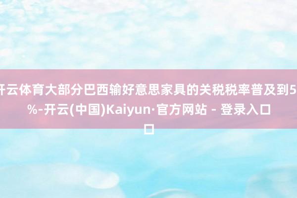 开云体育大部分巴西输好意思家具的关税税率普及到50%-开云(中国)Kaiyun·官方网站 - 登录入口