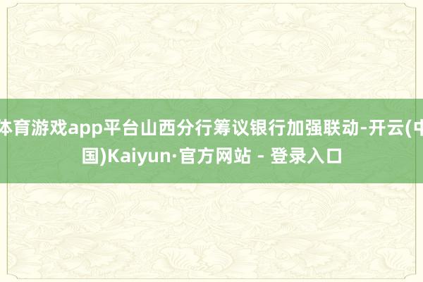 体育游戏app平台山西分行筹议银行加强联动-开云(中国)Kaiyun·官方网站 - 登录入口
