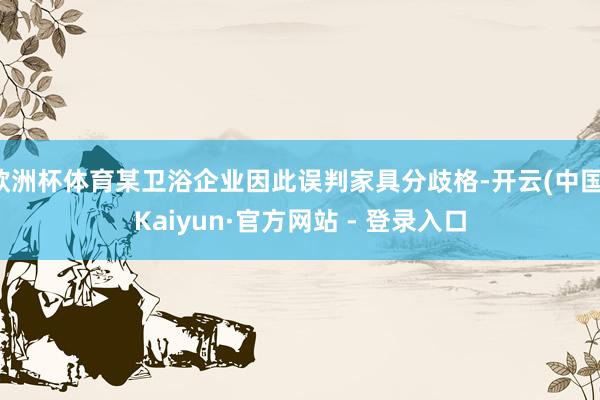 欧洲杯体育某卫浴企业因此误判家具分歧格-开云(中国)Kaiyun·官方网站 - 登录入口