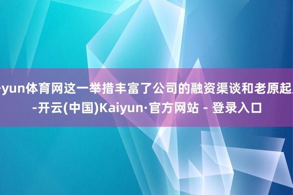 开yun体育网这一举措丰富了公司的融资渠谈和老原起原-开云(中国)Kaiyun·官方网站 - 登录入口