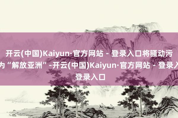 开云(中国)Kaiyun·官方网站 - 登录入口将骚动污蔑为“解放亚洲”-开云(中国)Kaiyun·官方网站 - 登录入口