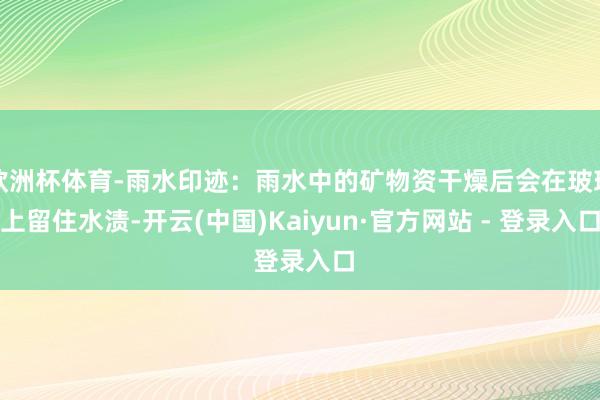 欧洲杯体育-雨水印迹：雨水中的矿物资干燥后会在玻璃上留住水渍-开云(中国)Kaiyun·官方网站 - 登录入口