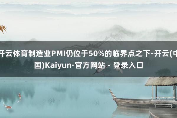 开云体育制造业PMI仍位于50%的临界点之下-开云(中国)Kaiyun·官方网站 - 登录入口