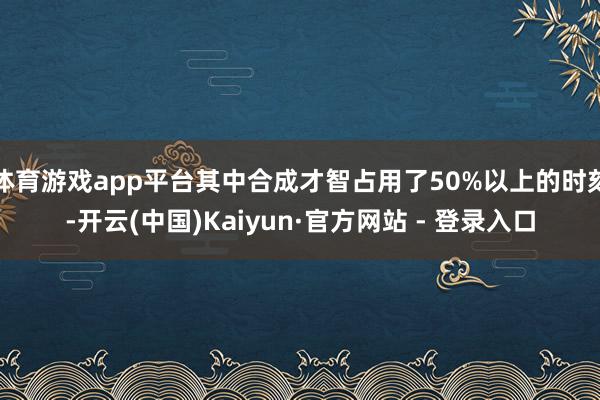 体育游戏app平台其中合成才智占用了50%以上的时刻-开云(中国)Kaiyun·官方网站 - 登录入口