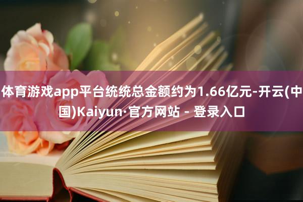 体育游戏app平台统统总金额约为1.66亿元-开云(中国)Kaiyun·官方网站 - 登录入口