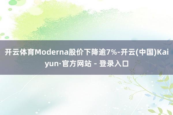 开云体育Moderna股价下降逾7%-开云(中国)Kaiyun·官方网站 - 登录入口