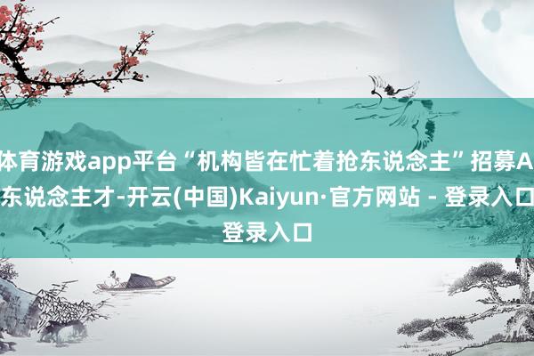 体育游戏app平台“机构皆在忙着抢东说念主”招募AI东说念主才-开云(中国)Kaiyun·官方网站 - 登录入口