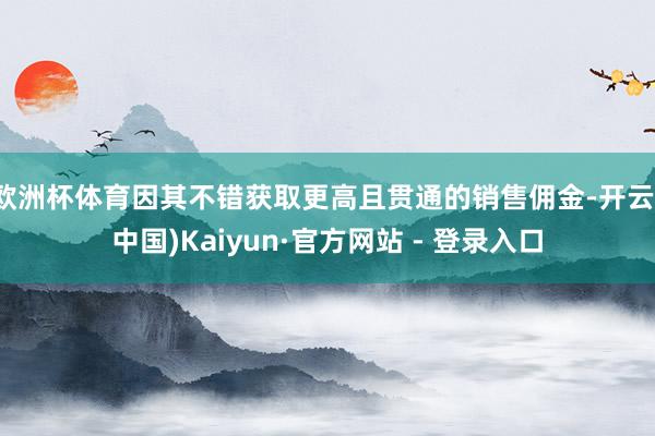 欧洲杯体育因其不错获取更高且贯通的销售佣金-开云(中国)Kaiyun·官方网站 - 登录入口