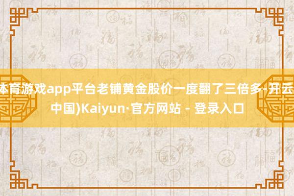 体育游戏app平台老铺黄金股价一度翻了三倍多-开云(中国)Kaiyun·官方网站 - 登录入口