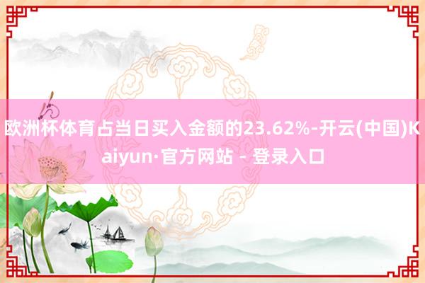 欧洲杯体育占当日买入金额的23.62%-开云(中国)Kaiyun·官方网站 - 登录入口