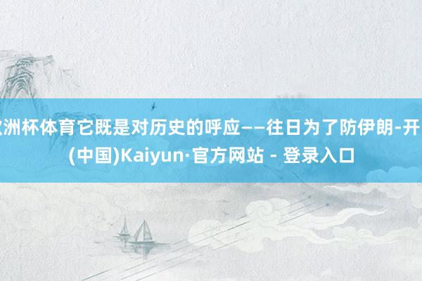欧洲杯体育它既是对历史的呼应——往日为了防伊朗-开云(中国)Kaiyun·官方网站 - 登录入口
