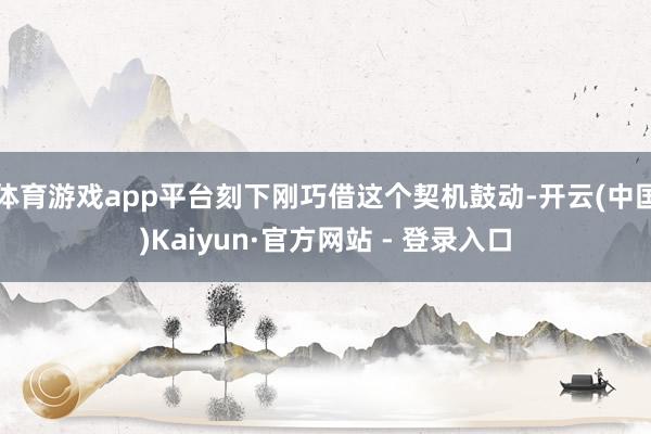 体育游戏app平台刻下刚巧借这个契机鼓动-开云(中国)Kaiyun·官方网站 - 登录入口