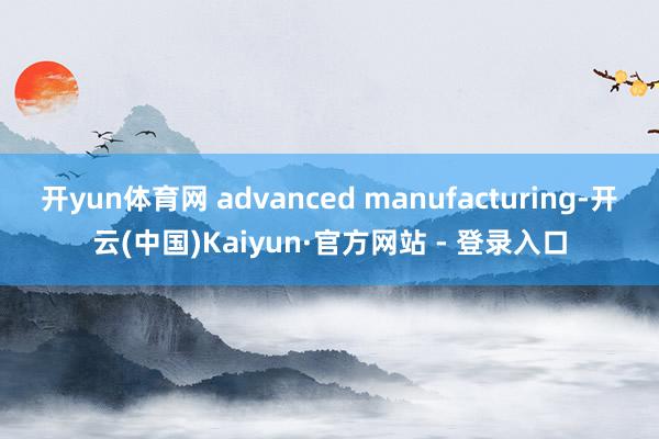 开yun体育网 advanced manufacturing-开云(中国)Kaiyun·官方网站 - 登录入口