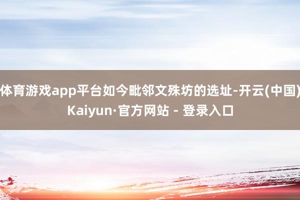 体育游戏app平台如今毗邻文殊坊的选址-开云(中国)Kaiyun·官方网站 - 登录入口