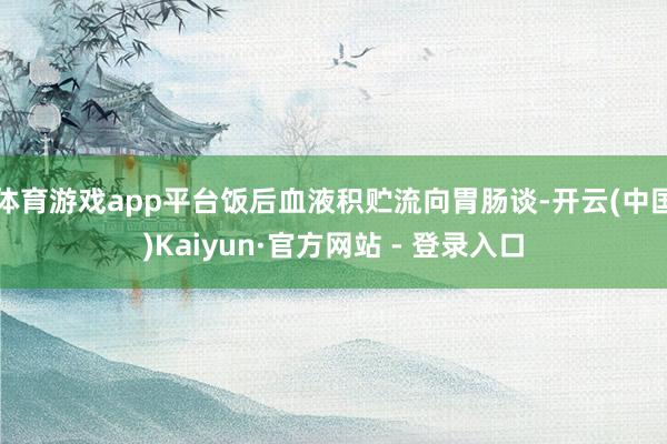 体育游戏app平台饭后血液积贮流向胃肠谈-开云(中国)Kaiyun·官方网站 - 登录入口