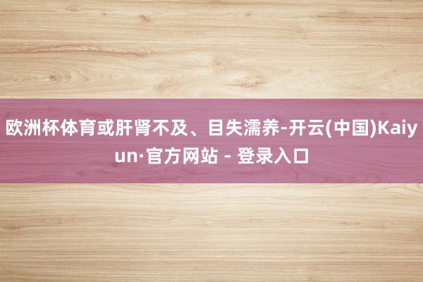 欧洲杯体育或肝肾不及、目失濡养-开云(中国)Kaiyun·官方网站 - 登录入口