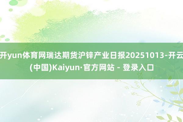 开yun体育网瑞达期货沪锌产业日报20251013-开云(中国)Kaiyun·官方网站 - 登录入口