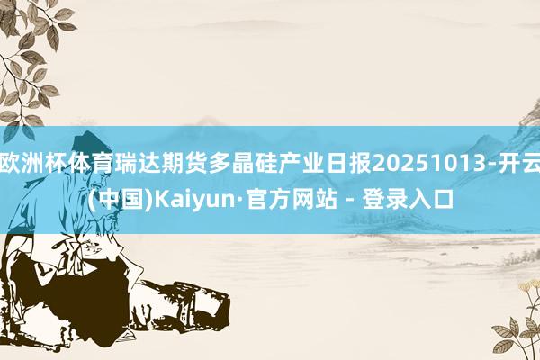 欧洲杯体育瑞达期货多晶硅产业日报20251013-开云(中国)Kaiyun·官方网站 - 登录入口