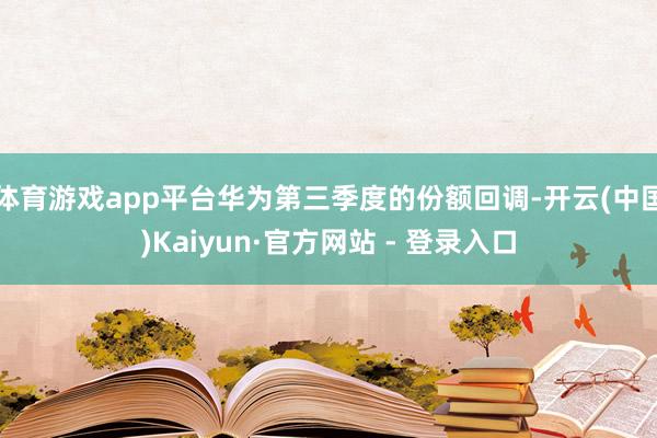 体育游戏app平台华为第三季度的份额回调-开云(中国)Kaiyun·官方网站 - 登录入口