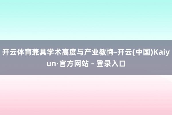 开云体育兼具学术高度与产业教悔-开云(中国)Kaiyun·官方网站 - 登录入口