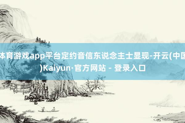 体育游戏app平台定约音信东说念主士显现-开云(中国)Kaiyun·官方网站 - 登录入口