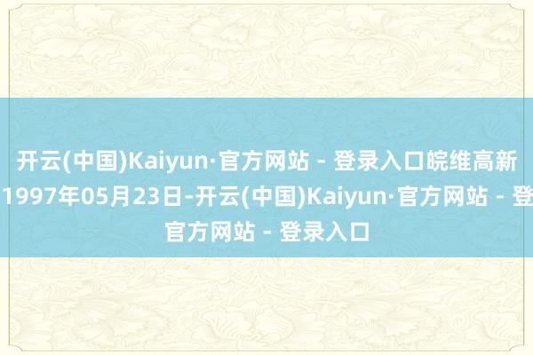 开云(中国)Kaiyun·官方网站 - 登录入口皖维高新开发于1997年05月23日-开云(中国)Kaiyun·官方网站 - 登录入口