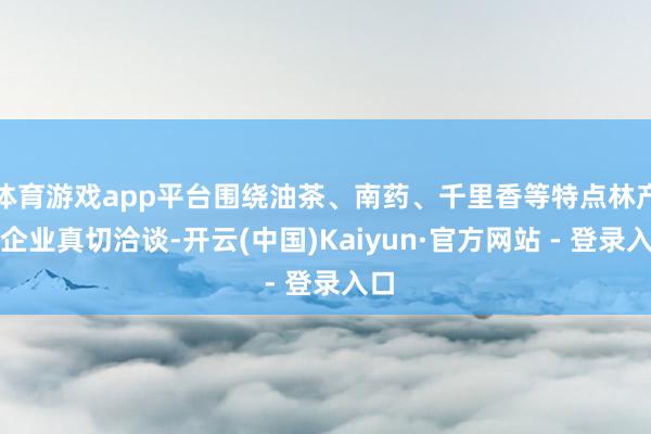 体育游戏app平台围绕油茶、南药、千里香等特点林产与企业真切洽谈-开云(中国)Kaiyun·官方网站 - 登录入口