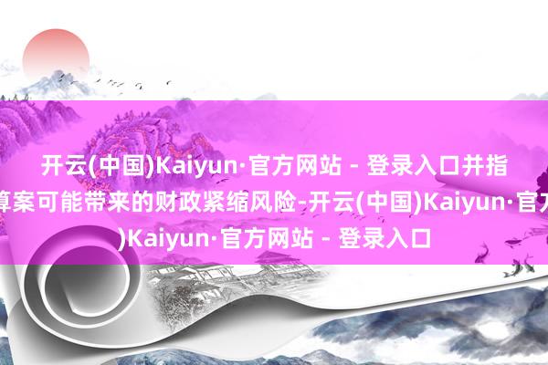 开云(中国)Kaiyun·官方网站 - 登录入口并指出行将发布的预算案可能带来的财政紧缩风险-开云(中国)Kaiyun·官方网站 - 登录入口