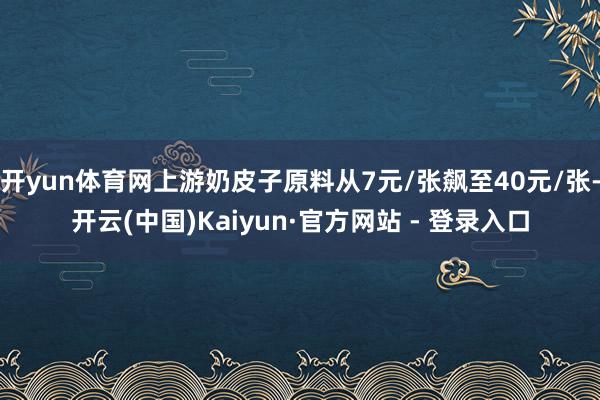 开yun体育网上游奶皮子原料从7元/张飙至40元/张-开云(中国)Kaiyun·官方网站 - 登录入口
