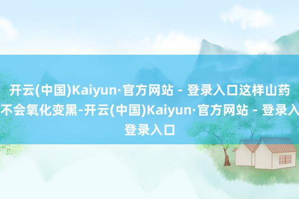 开云(中国)Kaiyun·官方网站 - 登录入口这样山药就不会氧化变黑-开云(中国)Kaiyun·官方网站 - 登录入口