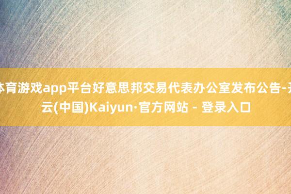 体育游戏app平台好意思邦交易代表办公室发布公告-开云(中国)Kaiyun·官方网站 - 登录入口