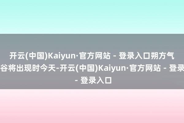 开云(中国)Kaiyun·官方网站 - 登录入口朔方气温低谷将出现时今天-开云(中国)Kaiyun·官方网站 - 登录入口
