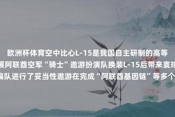 欧洲杯体育空中比心L-15是我国自主研制的高等教师机2025迪拜航展阿联酋空军“骑士”遨游扮演队换装L-15后带来寰球首秀航伸开幕前L-15编队进行了妥当性遨游在完成“阿联酋基因链”等多个特技作为后还在太空中画出了一颗庞杂的爱心一谈看“明星”教师机翱翔迪拜↓您的浏览器不撑握此视频行动C919初次在中东地区展示本届迪拜航展C919初次在中东地区亮相开展前C919进行了妥当性遨游在现场C919和C90
