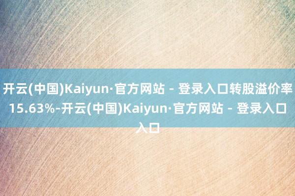开云(中国)Kaiyun·官方网站 - 登录入口转股溢价率15.63%-开云(中国)Kaiyun·官方网站 - 登录入口