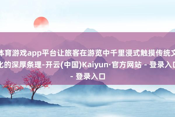 体育游戏app平台让旅客在游览中千里浸式触摸传统文化的深厚条理-开云(中国)Kaiyun·官方网站 - 登录入口