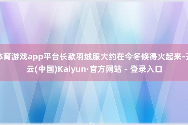 体育游戏app平台长款羽绒服大约在今冬倏得火起来-开云(中国)Kaiyun·官方网站 - 登录入口