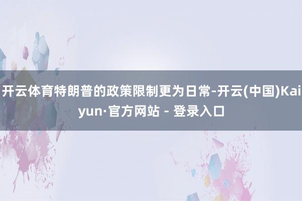 开云体育特朗普的政策限制更为日常-开云(中国)Kaiyun·官方网站 - 登录入口