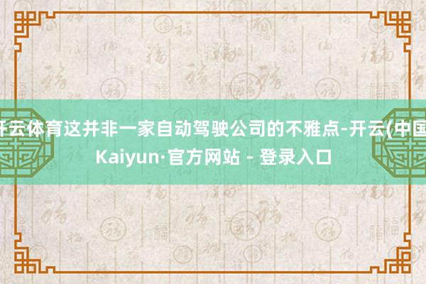 开云体育这并非一家自动驾驶公司的不雅点-开云(中国)Kaiyun·官方网站 - 登录入口