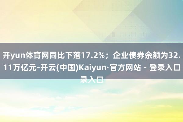 开yun体育网同比下落17.2%；企业债券余额为32.11万亿元-开云(中国)Kaiyun·官方网站 - 登录入口