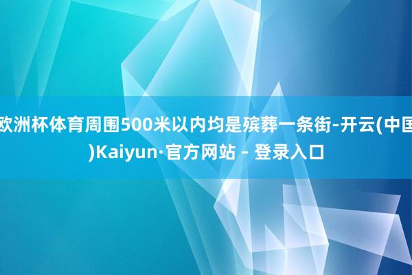 欧洲杯体育周围500米以内均是殡葬一条街-开云(中国)Kaiyun·官方网站 - 登录入口